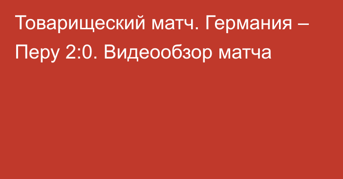 Товарищеский матч. Германия – Перу 2:0. Видеообзор матча