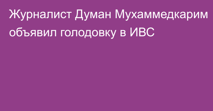 Журналист Думан Мухаммедкарим объявил голодовку в ИВС