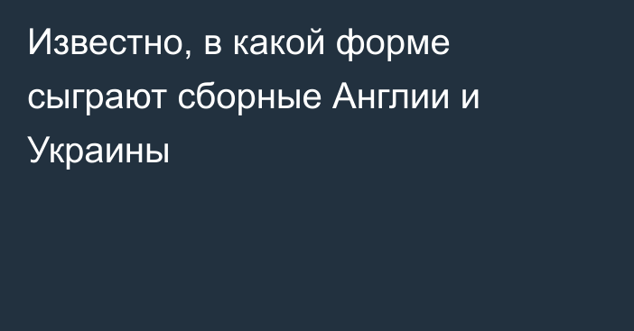 Известно, в какой форме сыграют сборные Англии и Украины