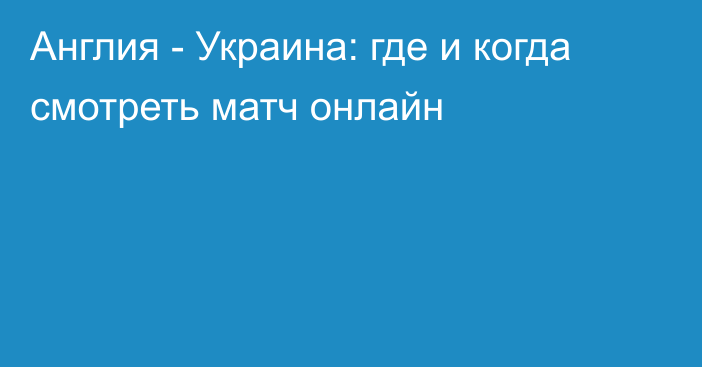 Англия -  Украина: где и когда смотреть матч онлайн