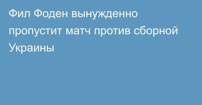 Фил Фоден вынужденно пропустит матч против сборной Украины