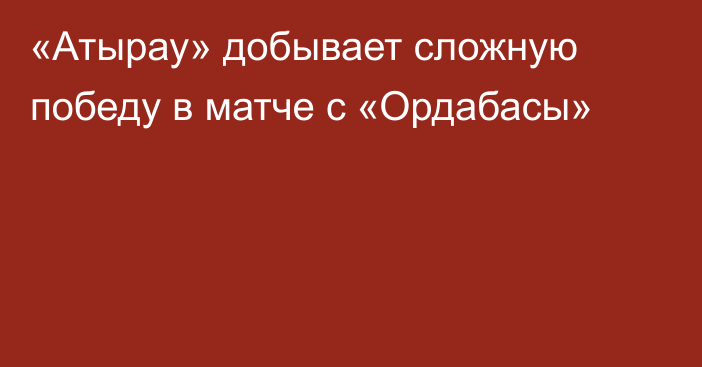 «Атырау» добывает сложную победу в матче с «Ордабасы»