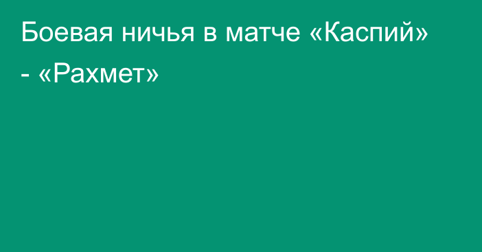 Боевая ничья в матче «Каспий» - «Рахмет»