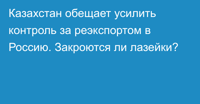 Казахстан обещает усилить контроль за реэкспортом в Россию. Закроются ли лазейки?