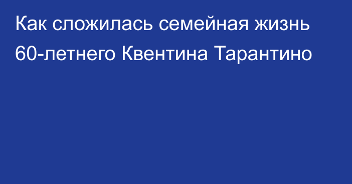 Как сложилась семейная жизнь 60-летнего Квентина Тарантино