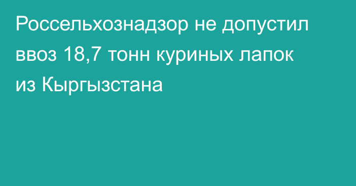 Россельхознадзор не допустил ввоз 18,7 тонн куриных лапок из Кыргызстана