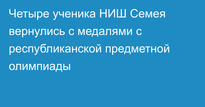 Четыре ученика НИШ Семея вернулись с медалями с республиканской предметной олимпиады