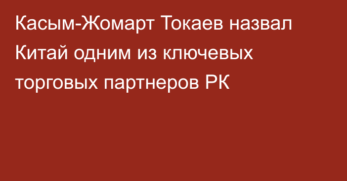 Касым-Жомарт Токаев назвал Китай одним из ключевых торговых партнеров РК