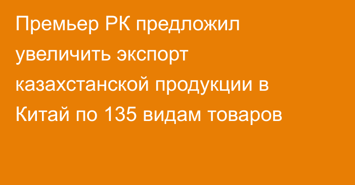 Премьер РК предложил увеличить экспорт казахстанской продукции в Китай по 135 видам товаров