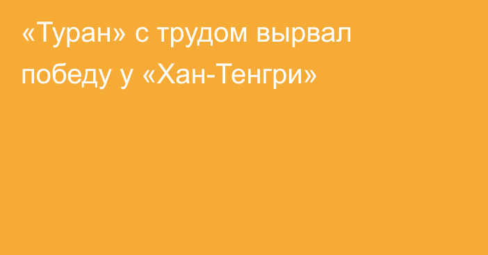 «Туран» с трудом вырвал победу у «Хан-Тенгри»