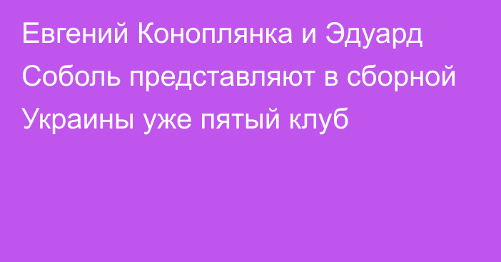 Евгений Коноплянка и Эдуард Соболь представляют в сборной Украины уже пятый клуб