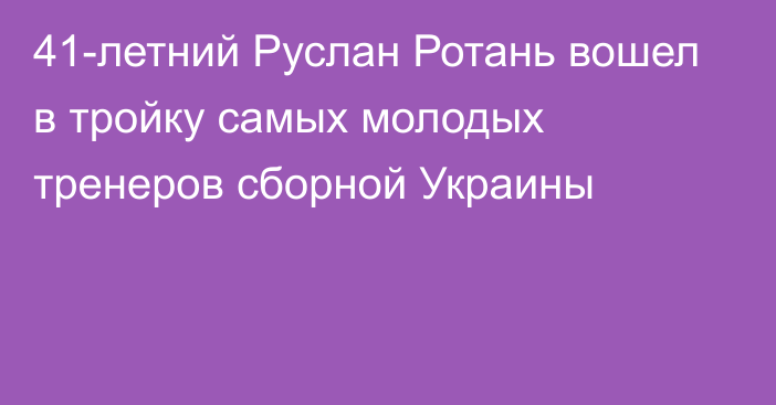 41-летний Руслан Ротань вошел в тройку самых молодых тренеров сборной Украины