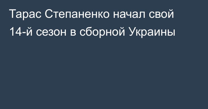 Тарас Степаненко начал свой 14-й сезон в сборной Украины