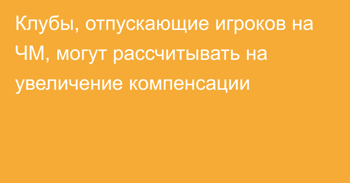 Клубы, отпускающие игроков на ЧМ, могут рассчитывать на увеличение компенсации