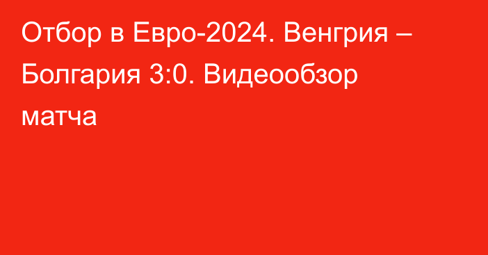 Отбор в Евро-2024. Венгрия – Болгария 3:0. Видеообзор матча