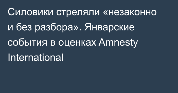 Силовики стреляли «незаконно и без разбора». Январские события в оценках Amnesty International