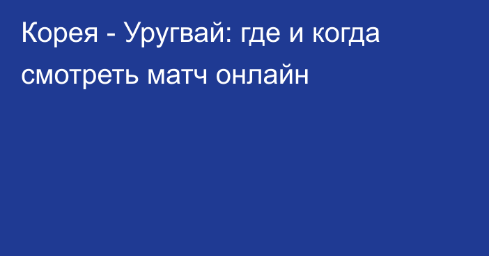 Корея -  Уругвай: где и когда смотреть матч онлайн