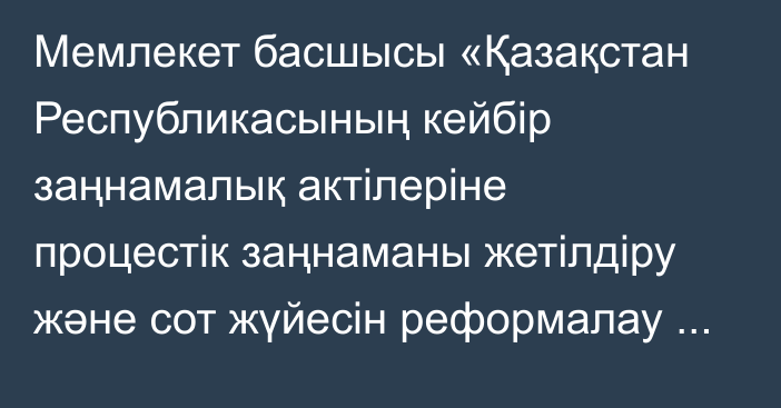 Мемлекет басшысы «Қазақстан Республикасының кейбір заңнамалық актілеріне процестік заңнаманы жетілдіру және сот жүйесін реформалау мәселелері бойынша өзгерістер мен толықтырулар енгізу туралы» Қазақстан Республикасының Заңына қол қойды