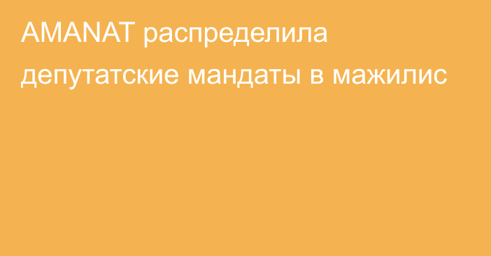 AMANAT распределила депутатские мандаты в мажилис