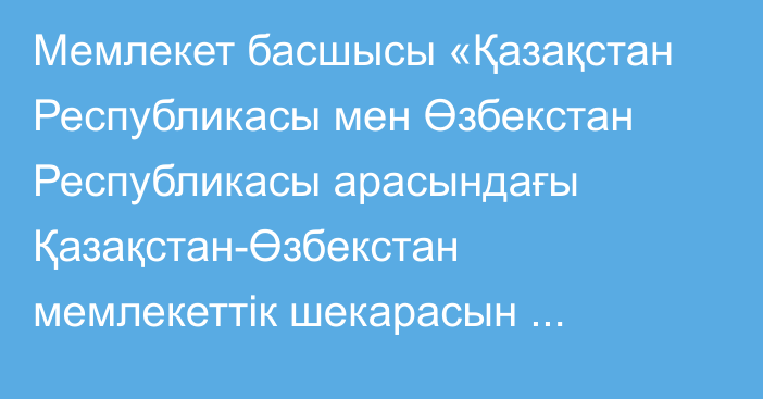 Мемлекет басшысы «Қазақстан Республикасы мен Өзбекстан Республикасы арасындағы Қазақстан-Өзбекстан мемлекеттік шекарасын шегендеу туралы шартты ратификациялау туралы» Қазақстан Республикасының Заңына қол қойды