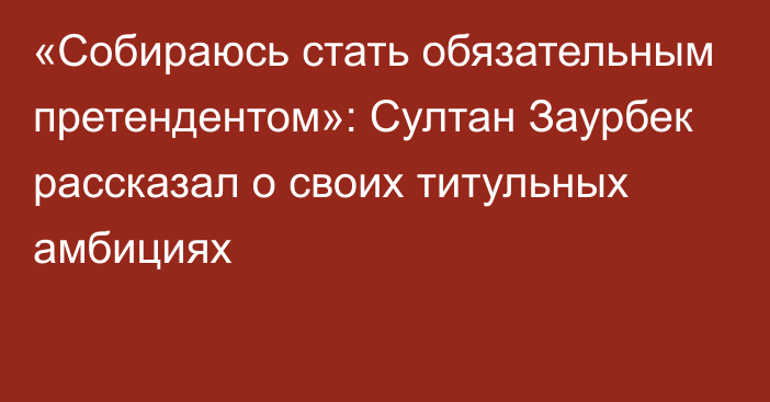 «Собираюсь стать обязательным претендентом»: Султан Заурбек рассказал о своих титульных амбициях