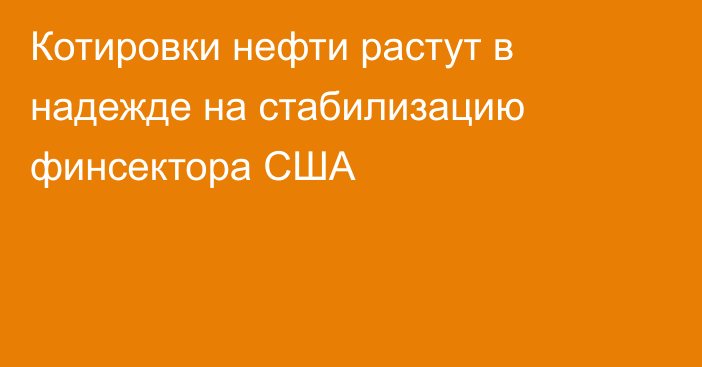 Котировки нефти растут в надежде на стабилизацию финсектора США