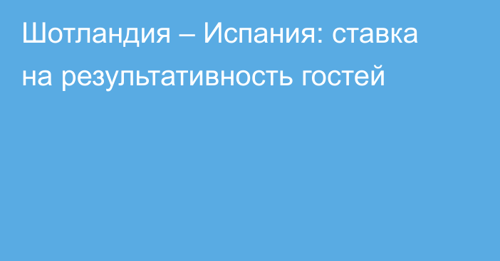 Шотландия – Испания: ставка на результативность гостей