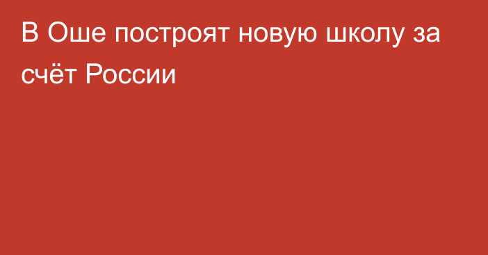 В Оше построят новую школу за счёт России