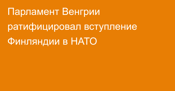 Парламент Венгрии ратифицировал вступление Финляндии в НАТО