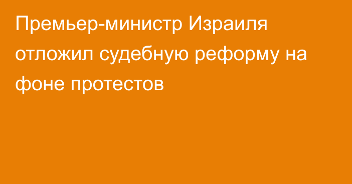 Премьер-министр Израиля отложил судебную реформу на фоне протестов