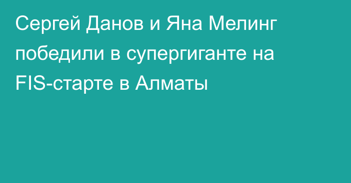 Сергей Данов и Яна Мелинг победили в супергиганте на FIS-старте в Алматы