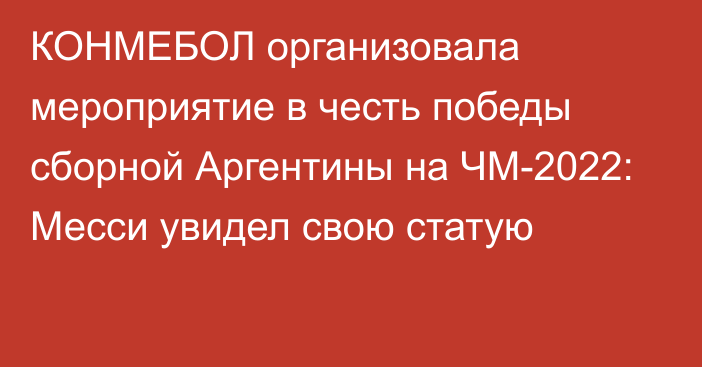 КОНМЕБОЛ организовала мероприятие в честь победы сборной Аргентины на ЧМ-2022: Месси увидел свою статую