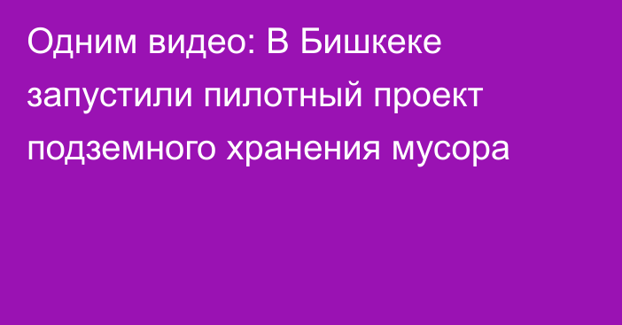 Одним видео: В Бишкеке запустили пилотный проект подземного хранения мусора