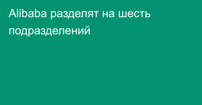 Alibaba разделят на шесть подразделений