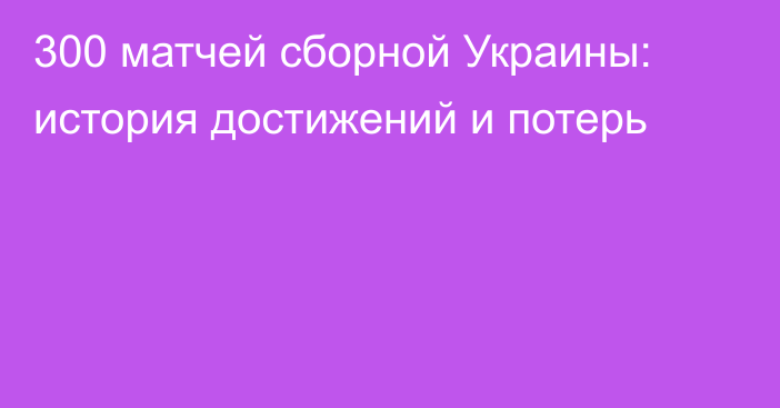 300 матчей сборной Украины: история достижений и потерь