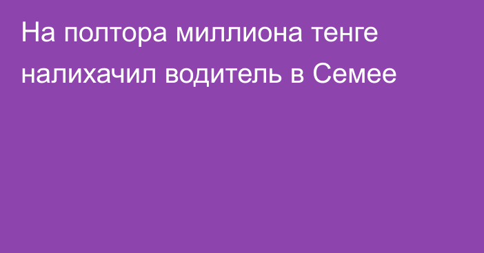 На полтора миллиона тенге налихачил водитель в Семее