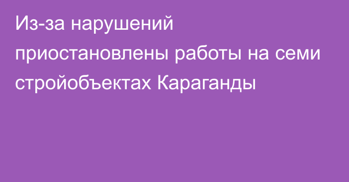 Из-за нарушений приостановлены работы на семи стройобъектах Караганды