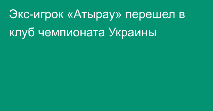 Экс-игрок «Атырау» перешел в клуб чемпионата Украины