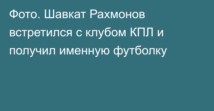 Фото. Шавкат Рахмонов встретился с клубом КПЛ и получил именную футболку