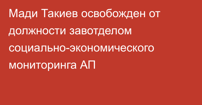 Мади Такиев освобожден от должности завотделом социально-экономического мониторинга АП