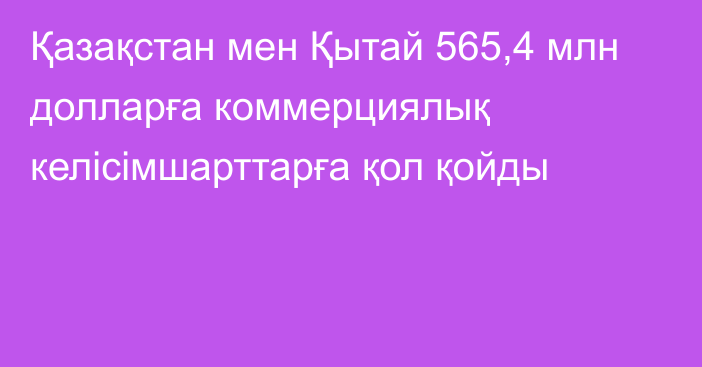 Қазақстан мен Қытай 565,4 млн долларға коммерциялық келісімшарттарға қол қойды