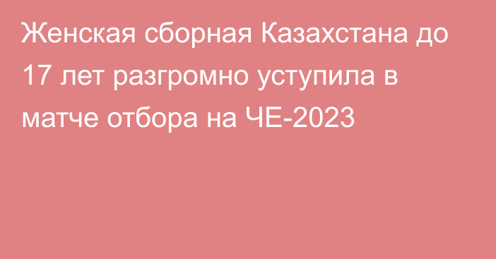 Женская сборная Казахстана до 17 лет разгромно уступила в матче отбора на ЧЕ-2023