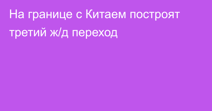 На границе с Китаем построят третий ж/д переход