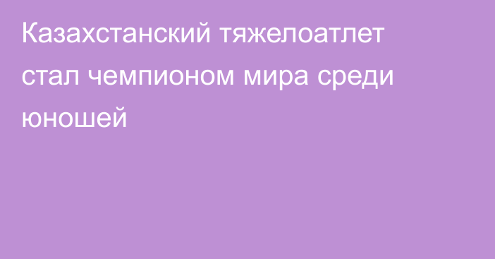 Казахстанский тяжелоатлет стал чемпионом мира среди юношей