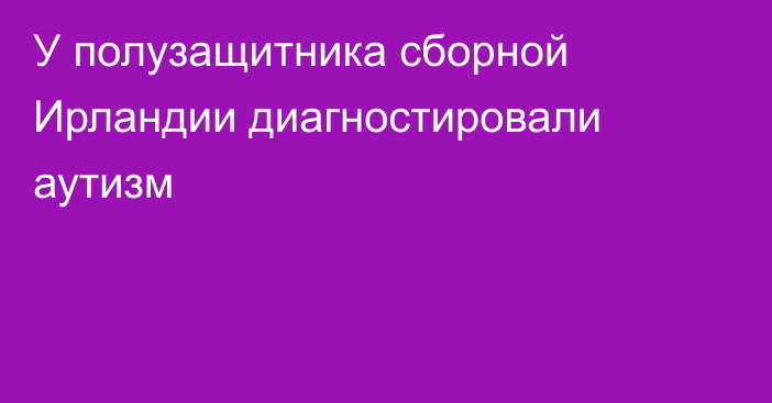 У полузащитника сборной Ирландии диагностировали аутизм