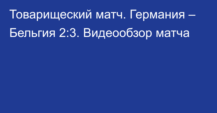 Товарищеский матч. Германия – Бельгия 2:3. Видеообзор матча