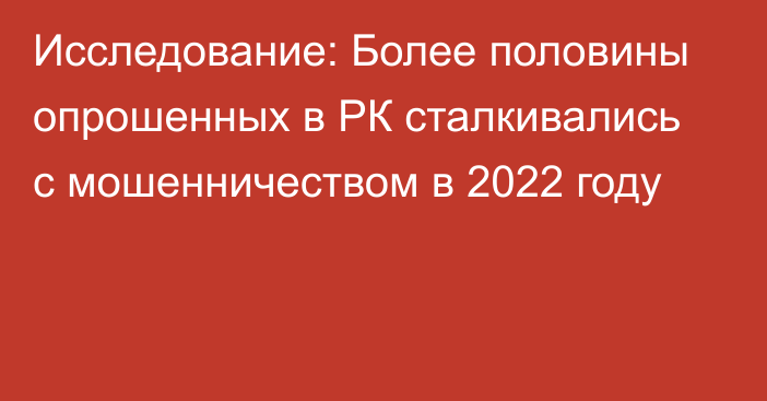 Исследование: Более половины опрошенных в РК сталкивались с мошенничеством в 2022 году