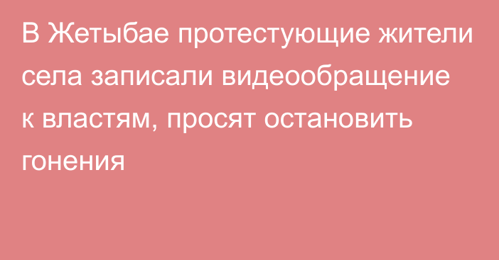 В Жетыбае протестующие жители села записали видеообращение к властям, просят остановить гонения