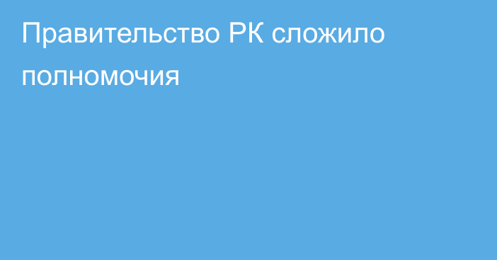 Правительство РК сложило полномочия