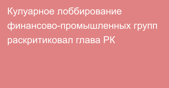 Кулуарное лоббирование финансово-промышленных групп раскритиковал глава РК